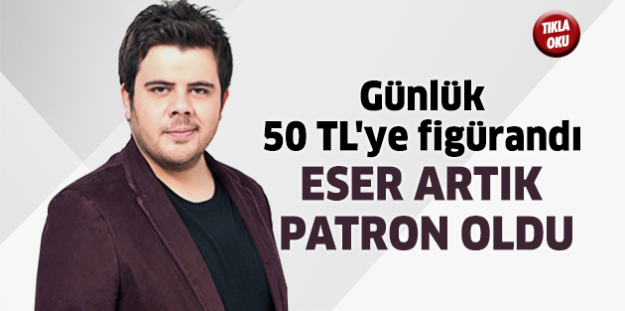 Günlük 50 TL'ye figürandı Eser artık patron oldu